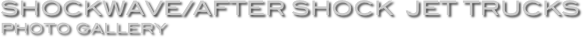 Shockwave/After Shock  Jet Trucks
Photo Gallery