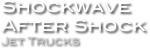 Shockwave
After Shock
Jet Trucks